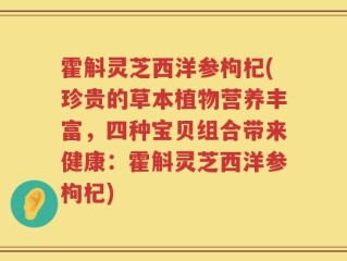 霍斛灵芝西洋参枸杞(珍贵的草本植物营养丰富，四种宝贝组合带来健康：霍斛灵芝西洋参枸杞)