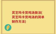 灵芝玛卡煲鸡汤做法(灵芝玛卡煲鸡汤的简单制作方法)