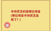 手持灵芝的是哪位观音(哪位观音手持灵芝出现了？)