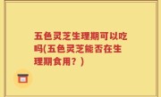 五色灵芝生理期可以吃吗(五色灵芝能否在生理期食用？)