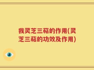 我灵芝三萜的作用(灵芝三萜的功效及作用)