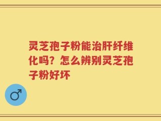 灵芝孢子粉能治肝纤维化吗？怎么辨别灵芝孢子粉好坏