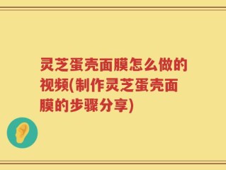 灵芝蛋壳面膜怎么做的视频(制作灵芝蛋壳面膜的步骤分享)