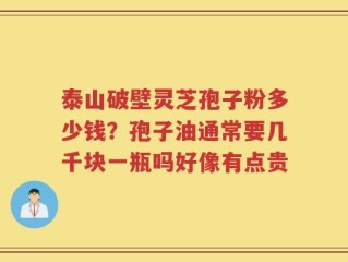 泰山破壁灵芝孢子粉多少钱？孢子油通常要几千块一瓶吗好像有点贵
