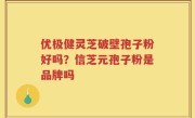 优极健灵芝破壁孢子粉好吗？信芝元孢子粉是品牌吗