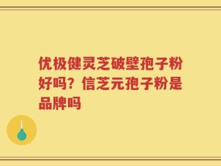 优极健灵芝破壁孢子粉好吗？信芝元孢子粉是品牌吗