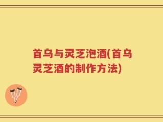 首乌与灵芝泡酒(首乌灵芝酒的制作方法)