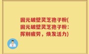 固元破壁灵芝孢子粉(固元破壁灵芝孢子粉：挥别疲劳，焕发活力)