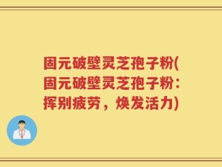 固元破壁灵芝孢子粉(固元破壁灵芝孢子粉：挥别疲劳，焕发活力)