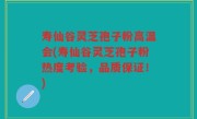 寿仙谷灵芝孢子粉高温会(寿仙谷灵芝孢子粉热度考验，品质保证！)