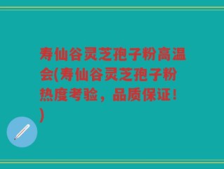 寿仙谷灵芝孢子粉高温会(寿仙谷灵芝孢子粉热度考验，品质保证！)