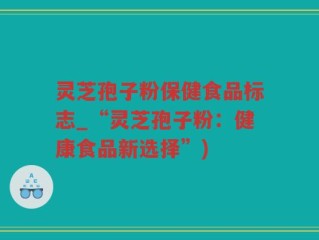 灵芝孢子粉保健食品标志_“灵芝孢子粉：健康食品新选择”)