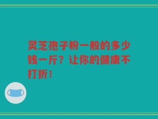 灵芝孢子粉一般的多少钱一斤？让你的健康不打折！