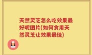 天然灵芝怎么吃效果最好呢图片(如何食用天然灵芝让效果最佳)