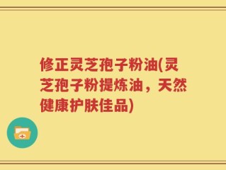 修正灵芝孢子粉油(灵芝孢子粉提炼油，天然健康护肤佳品)