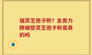福灵芝孢子粉？金奥力牌破壁灵芝孢子粉是真的吗