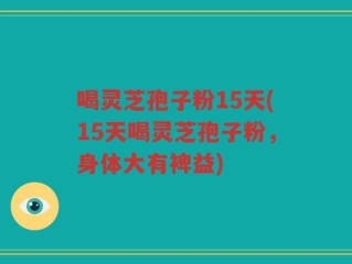 喝灵芝孢子粉15天(15天喝灵芝孢子粉，身体大有裨益)