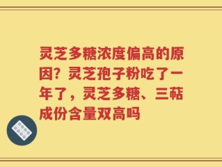 灵芝多糖浓度偏高的原因？灵芝孢子粉吃了一年了，灵芝多糖、三萜成份含量双高吗