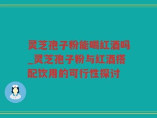 灵芝孢子粉能喝红酒吗_灵芝孢子粉与红酒搭配饮用的可行性探讨