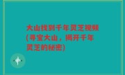 大山找到千年灵芝视频(寻宝大山，揭开千年灵芝的秘密)