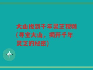 大山找到千年灵芝视频(寻宝大山，揭开千年灵芝的秘密)