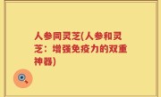 人参同灵芝(人参和灵芝：增强免疫力的双重神器)