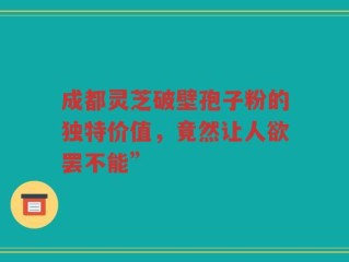 成都灵芝破壁孢子粉的独特价值，竟然让人欲罢不能”