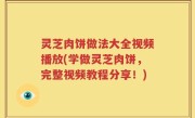 灵芝肉饼做法大全视频播放(学做灵芝肉饼，完整视频教程分享！)