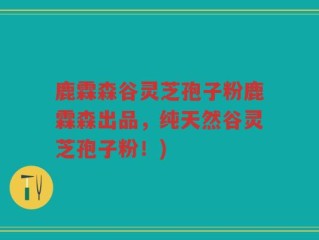 鹿霖森谷灵芝孢子粉鹿霖森出品，纯天然谷灵芝孢子粉！)