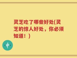 灵芝吃了哪些好处(灵芝的惊人好处，你必须知道！)