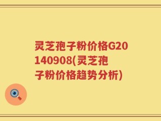 灵芝孢子粉价格G20140908(灵芝孢子粉价格趋势分析)