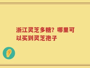 浙江灵芝多糖？哪里可以买到灵芝孢子