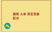 鹿茸 人参 灵芝泡酒配方