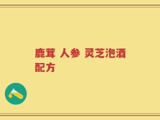 鹿茸 人参 灵芝泡酒配方