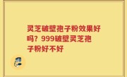 灵芝破壁孢子粉效果好吗？999破壁灵芝孢子粉好不好