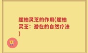 崖柏灵芝的作用(崖柏灵芝：潜在的自然疗法)