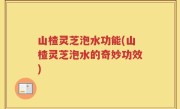 山楂灵芝泡水功能(山楂灵芝泡水的奇妙功效)