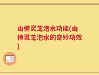 山楂灵芝泡水功能(山楂灵芝泡水的奇妙功效)