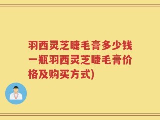 羽西灵芝睫毛膏多少钱一瓶羽西灵芝睫毛膏价格及购买方式)