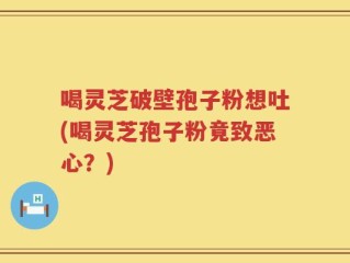 喝灵芝破壁孢子粉想吐(喝灵芝孢子粉竟致恶心？)