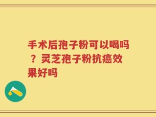手术后孢子粉可以喝吗 ？灵芝孢子粉抗癌效果好吗