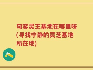 句容灵芝基地在哪里呀(寻找宁静的灵芝基地所在地)