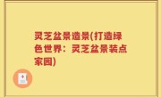 灵芝盆景造景(打造绿色世界：灵芝盆景装点家园)