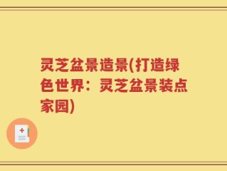 灵芝盆景造景(打造绿色世界：灵芝盆景装点家园)