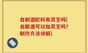 自制酒配料有灵芝吗(自酿酒可以加灵芝吗？制作方法详解)