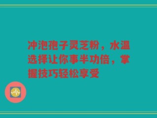 冲泡孢子灵芝粉，水温选择让你事半功倍，掌握技巧轻松享受