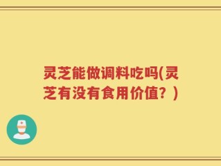 灵芝能做调料吃吗(灵芝有没有食用价值？)