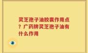 灵芝孢子油胶囊作用点？广药牌灵芝孢子油有什么作用