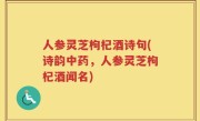 人参灵芝枸杞酒诗句(诗韵中药，人参灵芝枸杞酒闻名)