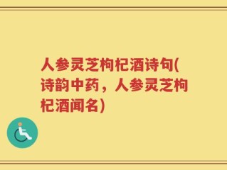 人参灵芝枸杞酒诗句(诗韵中药，人参灵芝枸杞酒闻名)